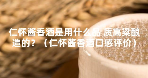 仁怀酱香酒是用什么品 质高粱酿造的？（仁怀酱香酒口感评价）